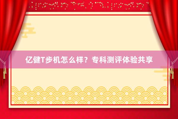 亿健T步机怎么样？专科测评体验共享