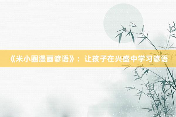 《米小圈漫画谚语》：让孩子在兴盛中学习谚语