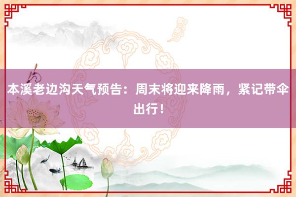 本溪老边沟天气预告：周末将迎来降雨，紧记带伞出行！