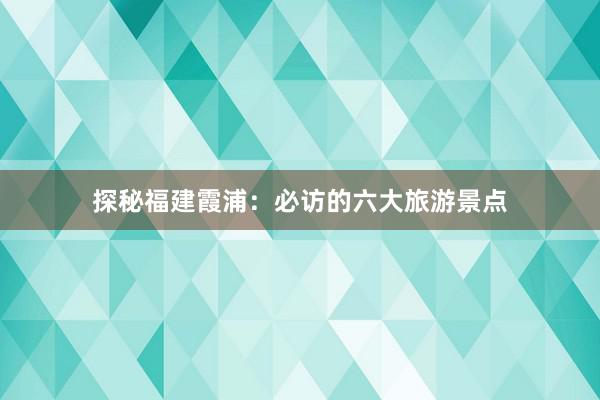 探秘福建霞浦：必访的六大旅游景点