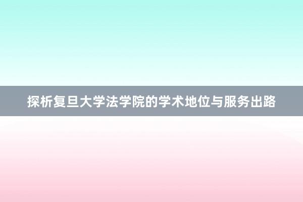 探析复旦大学法学院的学术地位与服务出路