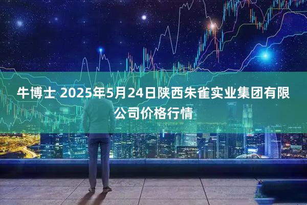 牛博士 2025年5月24日陕西朱雀实业集团有限公司价格行情