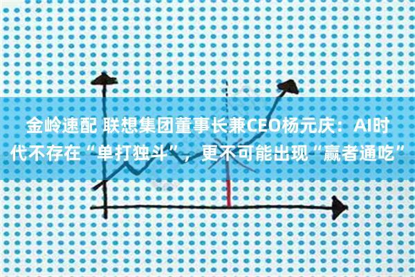 金岭速配 联想集团董事长兼CEO杨元庆：AI时代不存在“单打独斗”，更不可能出现“赢者通吃”