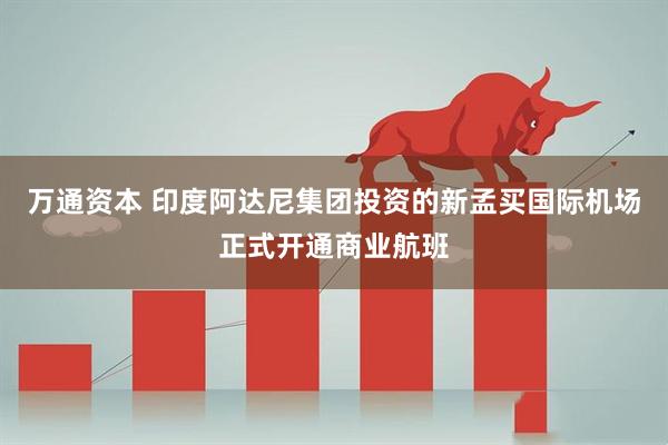 万通资本 印度阿达尼集团投资的新孟买国际机场正式开通商业航班