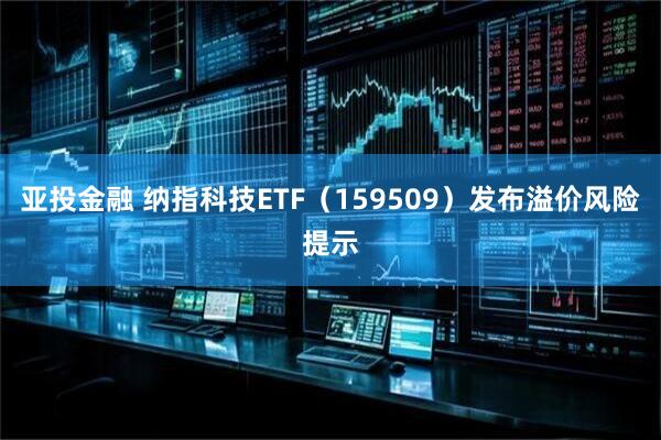 亚投金融 纳指科技ETF（159509）发布溢价风险提示