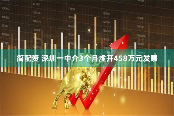 简配资 深圳一中介3个月虚开458万元发票