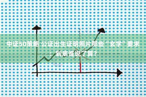 中证50策略 公证出生证明照片那些“玄学”要求：到底谁说了算？