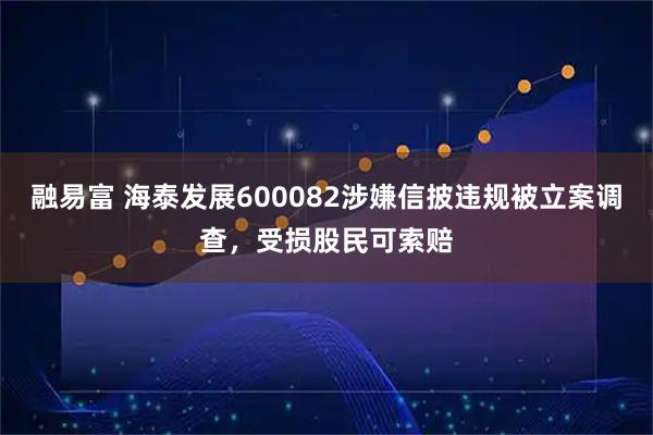 融易富 海泰发展600082涉嫌信披违规被立案调查，受损股民可索赔