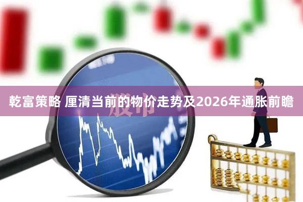 乾富策略 厘清当前的物价走势及2026年通胀前瞻