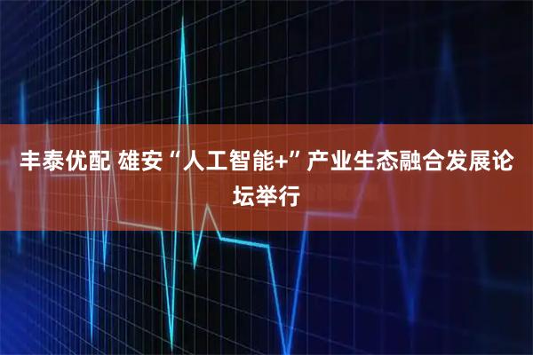 丰泰优配 雄安“人工智能+”产业生态融合发展论坛举行