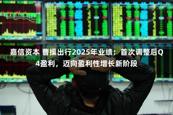 嘉信资本 曹操出行2025年业绩：首次调整后Q4盈利，迈向盈利性增长新阶段