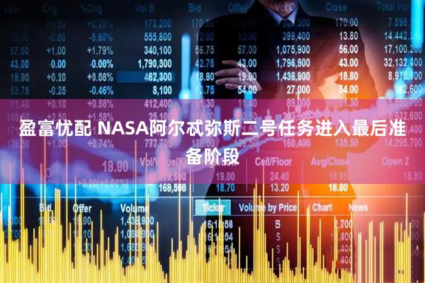盈富忧配 NASA阿尔忒弥斯二号任务进入最后准备阶段