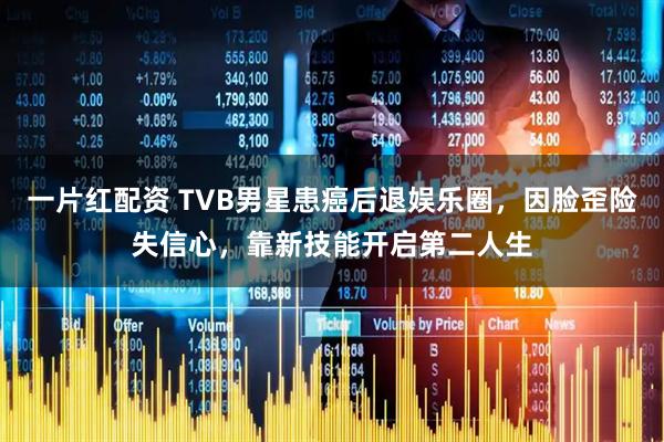 一片红配资 TVB男星患癌后退娱乐圈，因脸歪险失信心，靠新技能开启第二人生