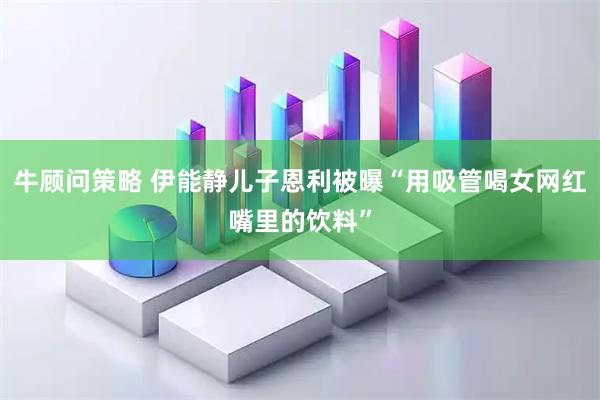 牛顾问策略 伊能静儿子恩利被曝“用吸管喝女网红嘴里的饮料”