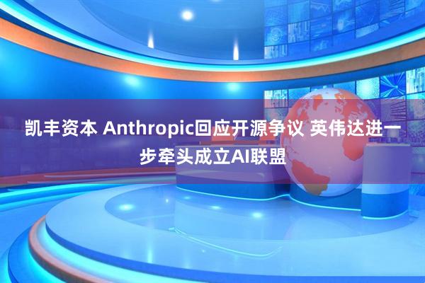 凯丰资本 Anthropic回应开源争议 英伟达进一步牵头成立AI联盟