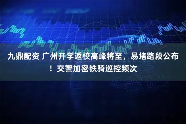 九鼎配资 广州开学返校高峰将至，易堵路段公布！交警加密铁骑巡控频次
