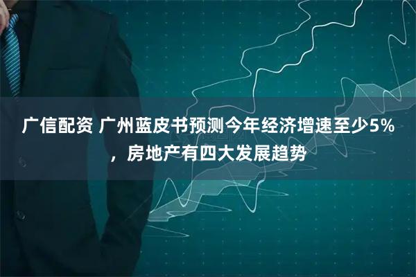 广信配资 广州蓝皮书预测今年经济增速至少5%，房地产有四大发展趋势